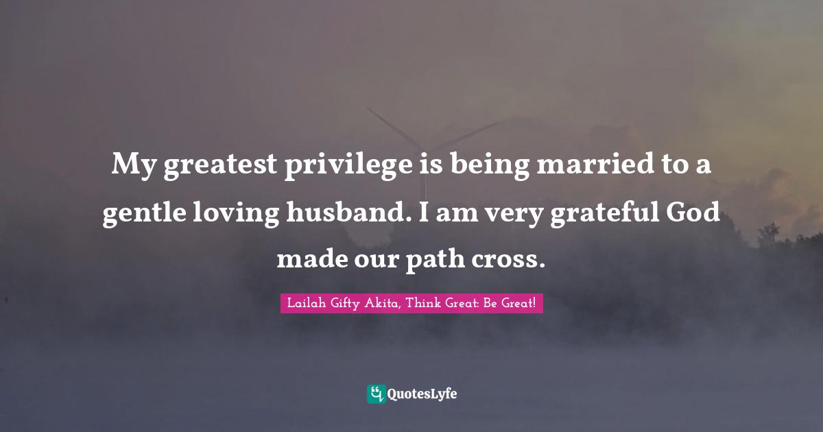 Lailah Gifty Akita, Think Great: Be Great! Quotes: My greatest privilege is being married to a gentle loving husband. I am very grateful God made our path cross.
