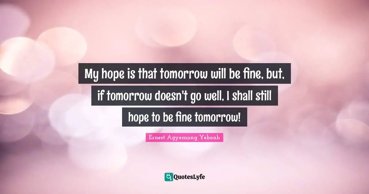 When Things Go Wrong Quotes: "My hope is that tomorrow will be fine, but, if tomorrow doesn't go well, I shall still hope to be fine tomorrow!"