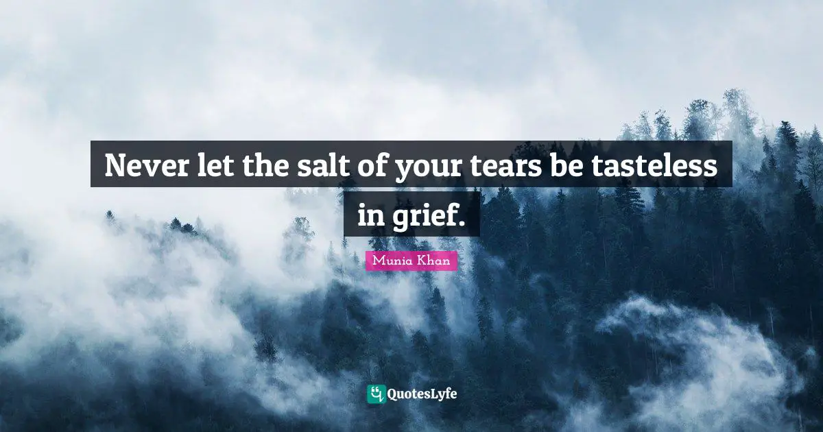 Never let the salt of your tears be tasteless in grief.