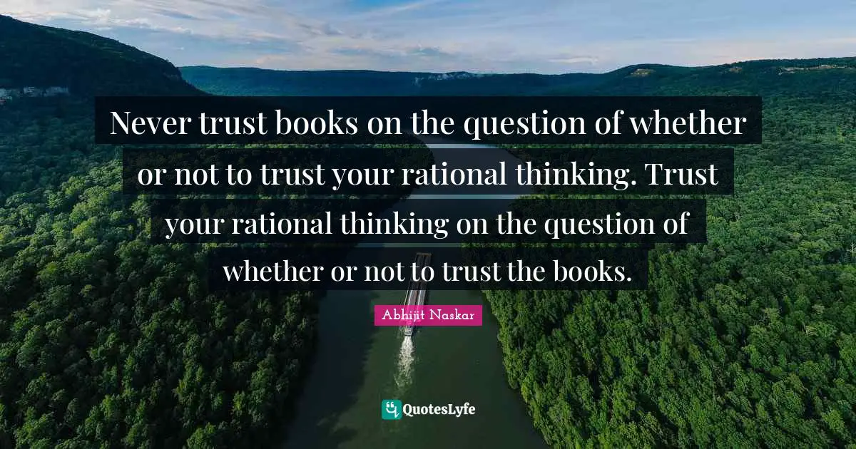 Abhijit Naskar Quotes: Never trust books on the question of whether or not to trust your rational thinking. Trust your rational thinking on the question of whether or not to trust the books.