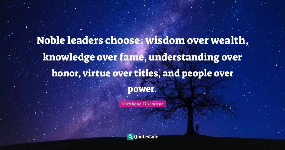 Noble leaders choose: wisdom over wealth, knowledge over fame, understanding over honor, virtue over titles, and people over power.