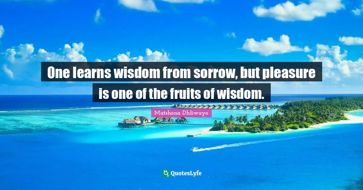 One learns wisdom from sorrow, but pleasure is one of the fruits of wisdom.