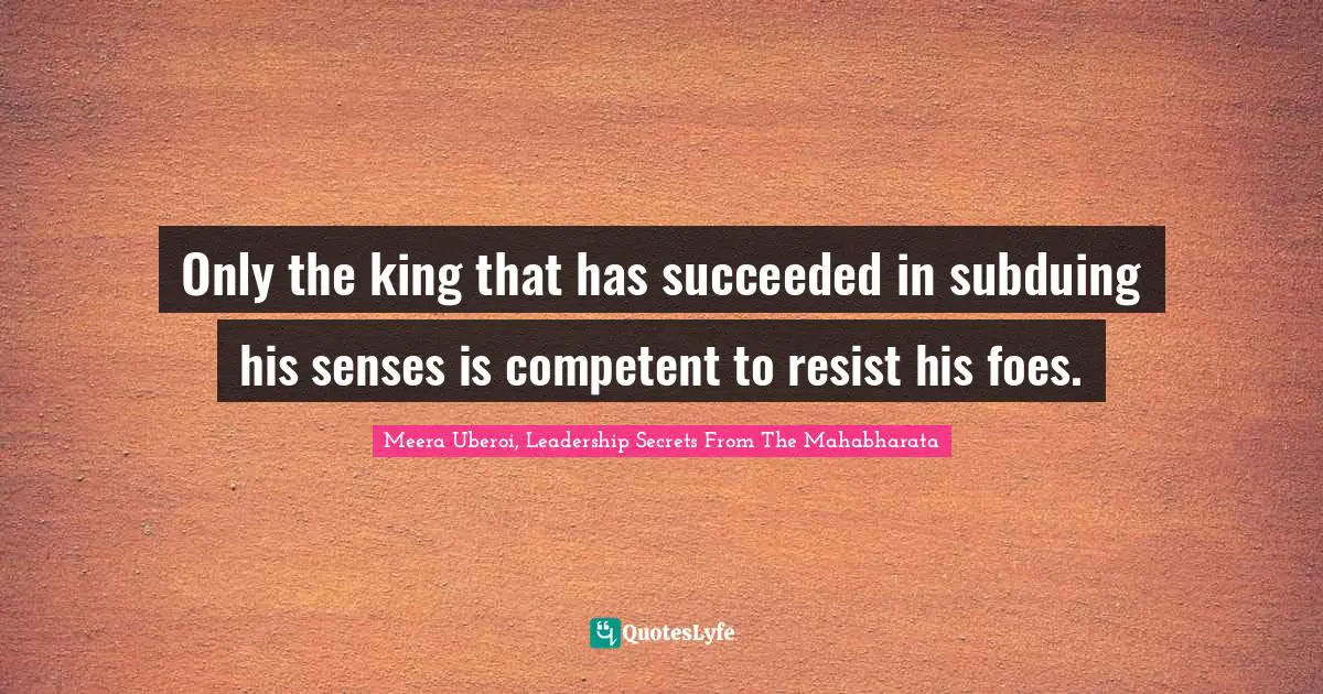 Meera Quotes: "Only the king that has succeeded in subduing his senses is competent to resist his foes."