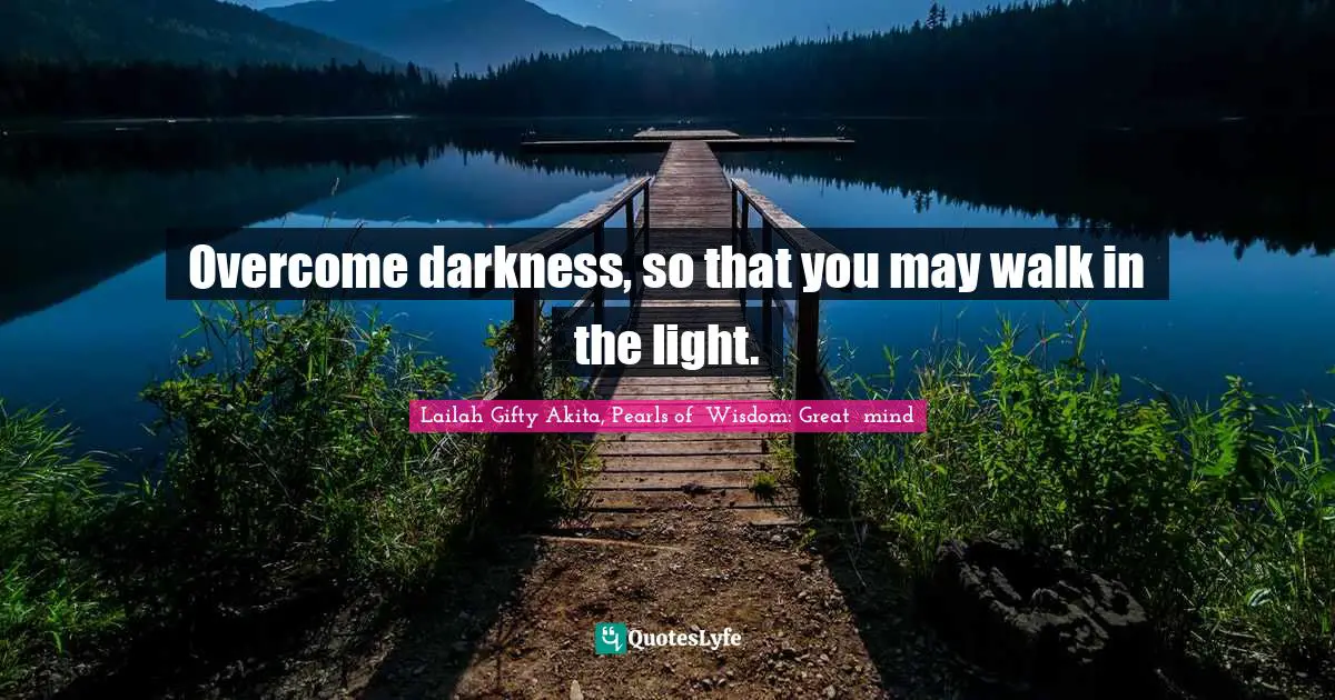 Overcome darkness, so that you may walk in the light.