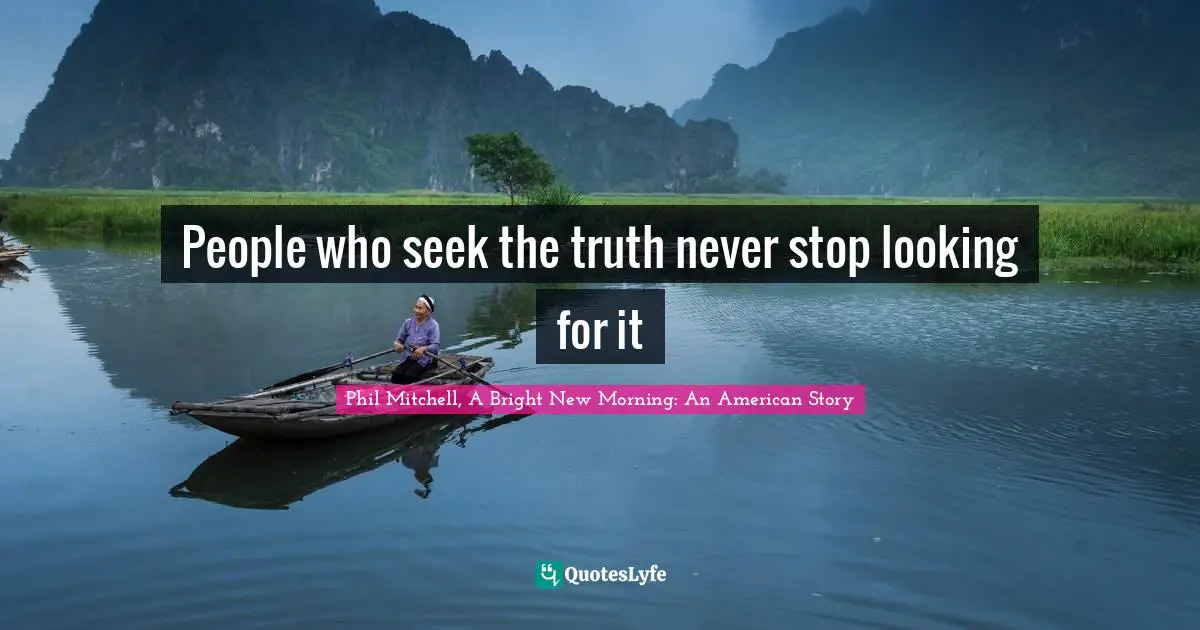 People who seek the truth never stop looking for it
