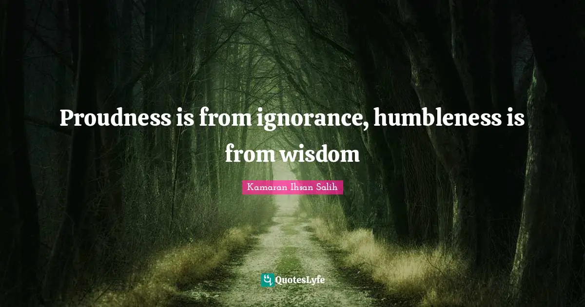 Kamaran Ihsan Salih Quotes: "Proudness is from ignorance, humbleness is from wisdom"