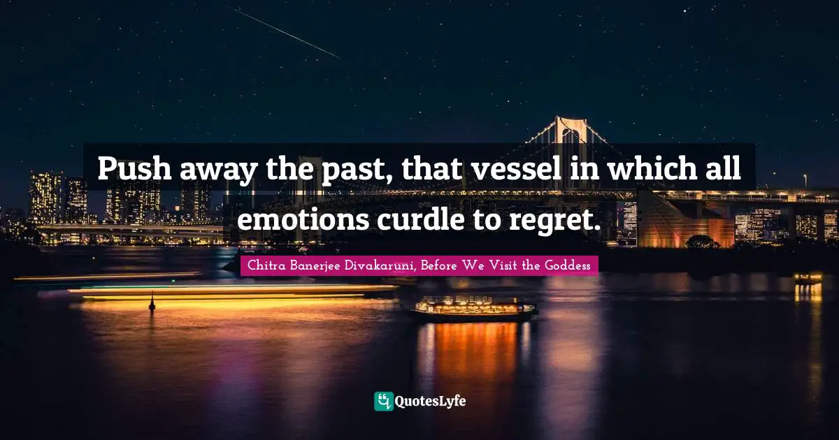 Immigrant Quotes: "Push away the past, that vessel in which all emotions curdle to regret."