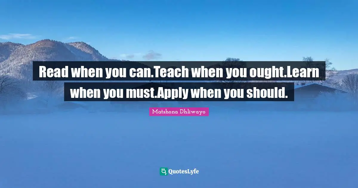 Read when you can.Teach when you ought.Learn when you must.Apply when you should.