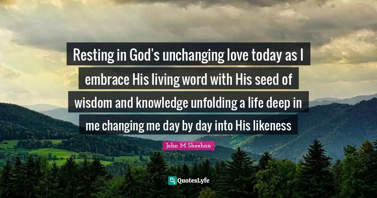 Changing The Way You Think Quotes: "Resting in God's unchanging love today as I embrace His living word with His seed of wisdom and knowledge unfolding a life deep in me changing me day by day into His likeness"