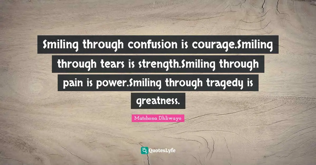 Smiling through confusion is courage.Smiling through tears is strength.Smiling through pain is power.Smiling through tragedy is greatness.