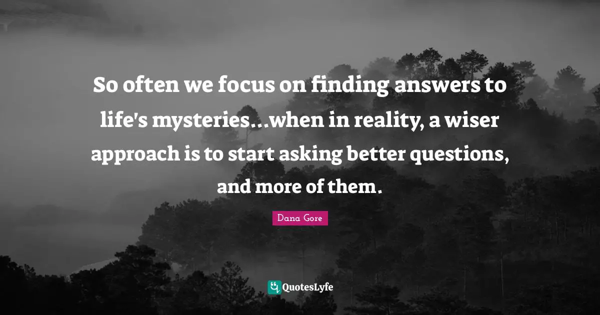 So often we focus on finding answers to life's mysteries...when in reality, a wiser approach is to start asking better questions, and more of them.
