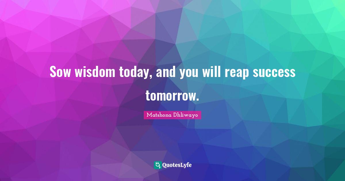 Sow wisdom today, and you will reap success tomorrow.