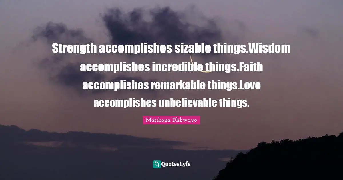 Strength accomplishes sizable things.Wisdom accomplishes incredible things.Faith accomplishes remarkable things.Love accomplishes unbelievable things.