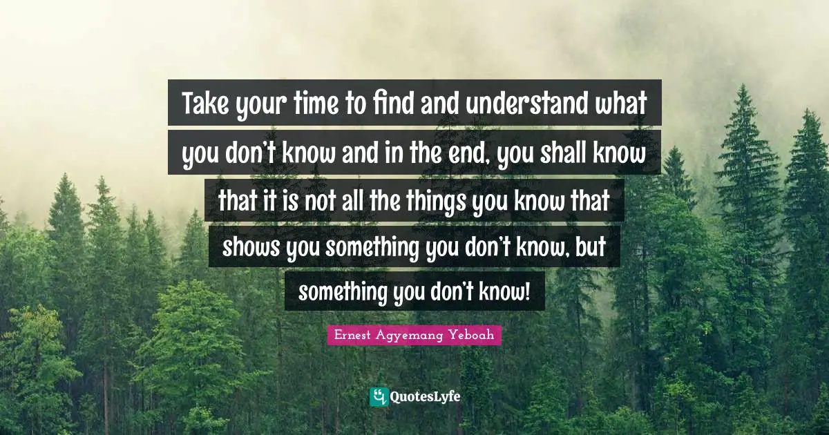 Lack Of Knowledge Quotes: "Take your time to find and understand what you don’t know and in the end, you shall know that it is not all the things you know that shows you something you don’t know, but something you don’t know!"