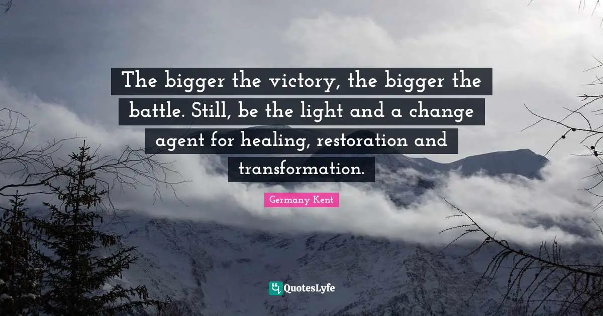 Germany Kent Quotes: "The bigger the victory, the bigger the battle. Still, be the light and a change agent for healing, restoration and transformation."