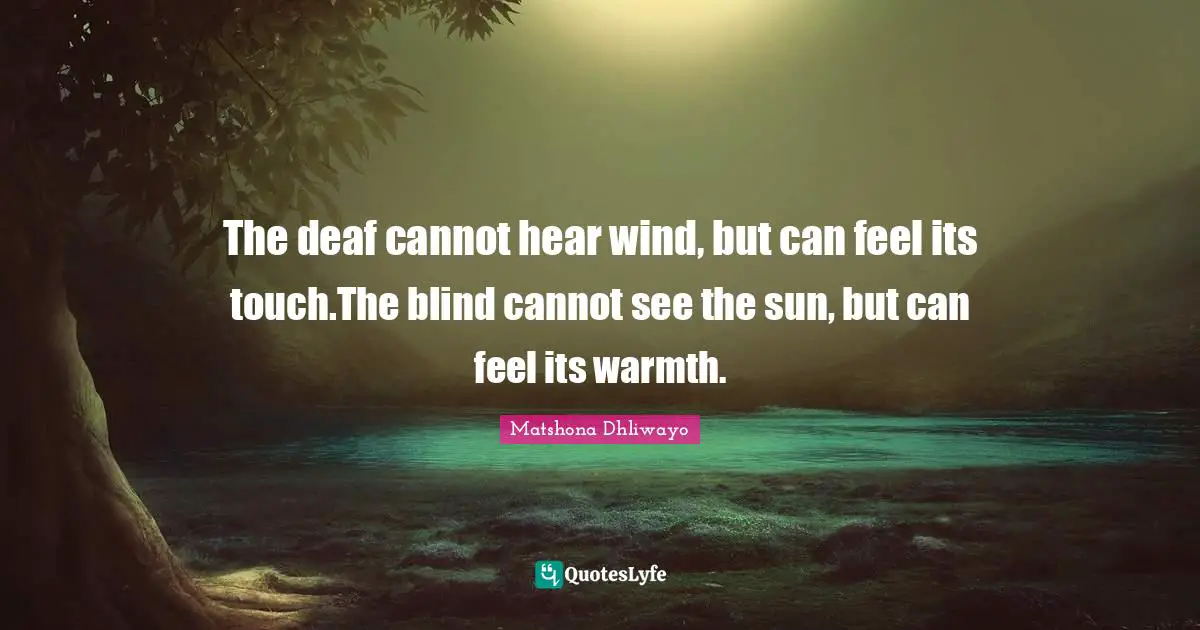 The deaf cannot hear wind, but can feel its touch.The blind cannot see the sun, but can feel its warmth.