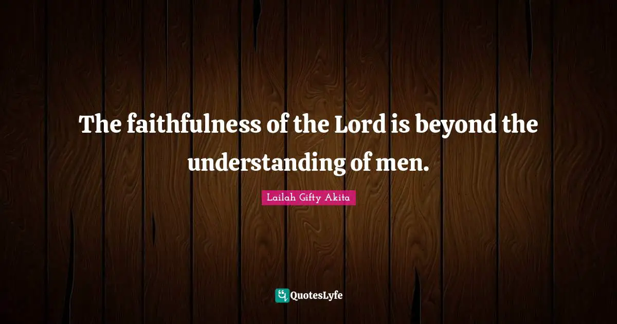 The faithfulness of the Lord is beyond the understanding of men.