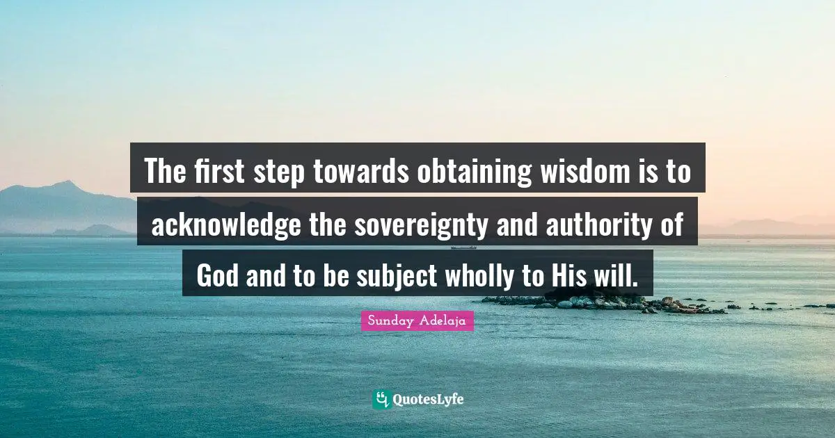 The first step towards obtaining wisdom is to acknowledge the sovereignty and authority of God and to be subject wholly to His will.