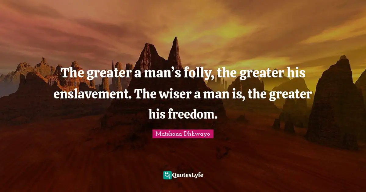 The greater a man’s folly, the greater his enslavement. The wiser a man is, the greater his freedom.
