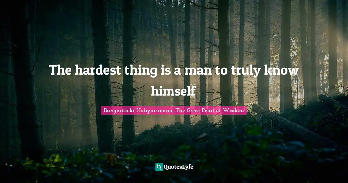 Bangambiki Habyarimana, The Great Pearl of Wisdom Quotes: The hardest thing is a man to truly know himself