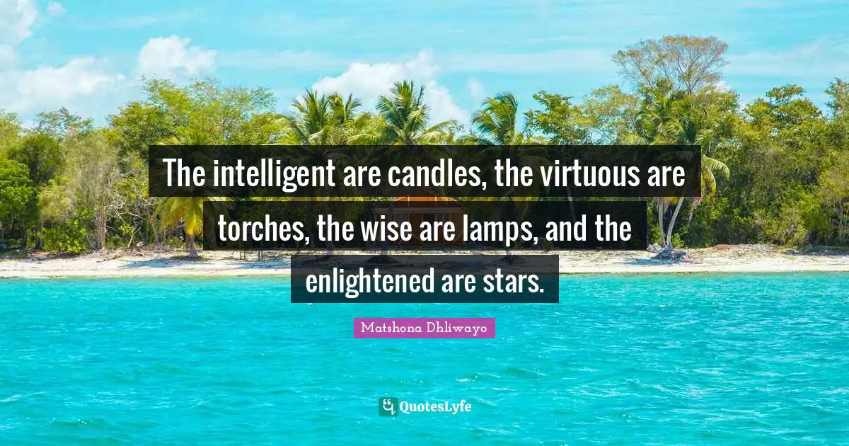 The intelligent are candles, the virtuous are torches, the wise are lamps, and the enlightened are stars.