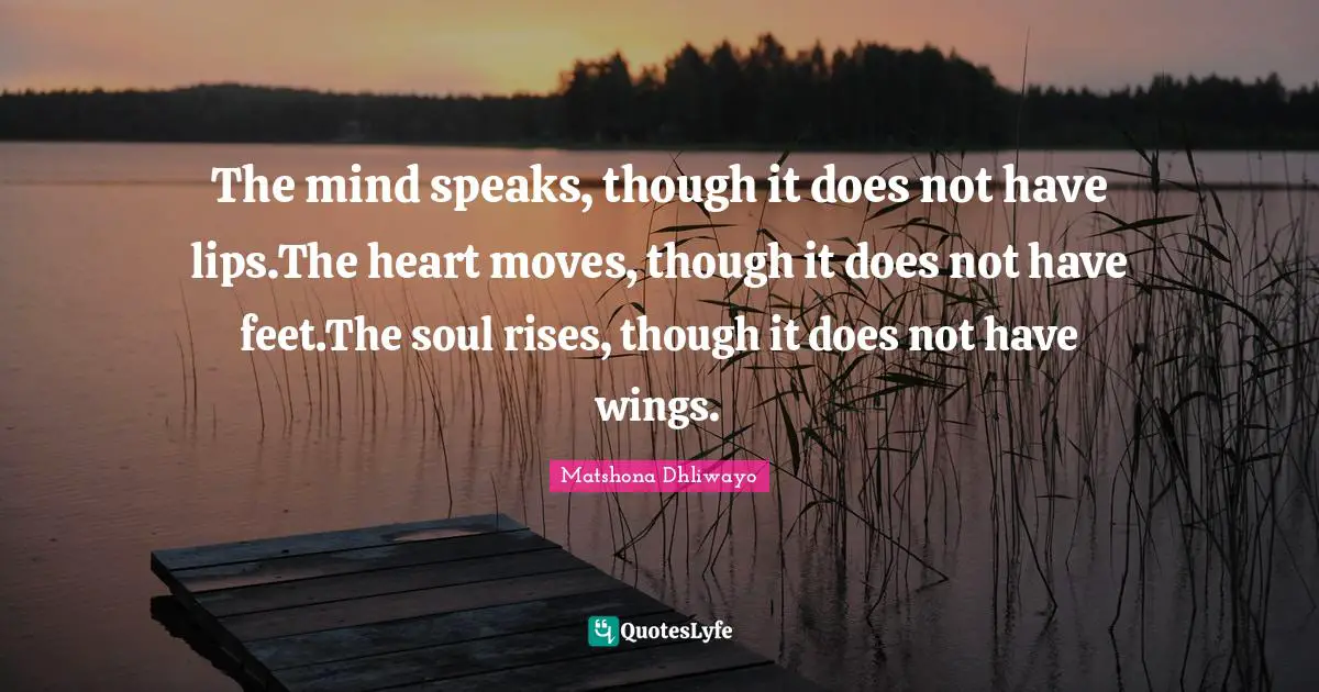 The mind speaks, though it does not have lips.The heart moves, though it does not have feet.The soul rises, though it does not have wings.