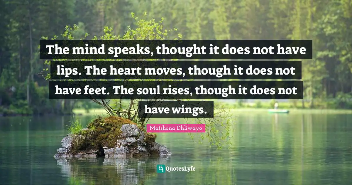 The mind speaks, thought it does not have lips. The heart moves, though it does not have feet. The soul rises, though it does not have wings.