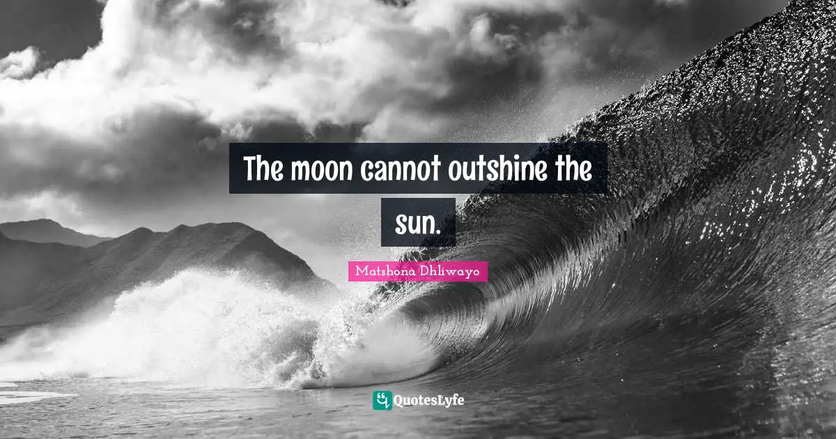 The moon cannot outshine the sun.
