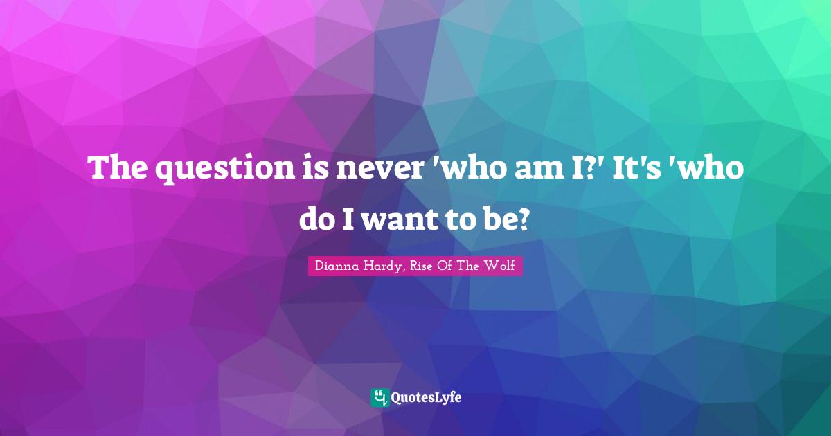 The question is never 'who am I?' It's 'who do I want to be?