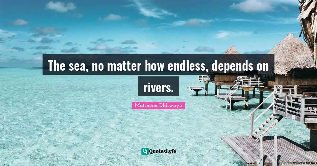 The sea, no matter how endless, depends on rivers.