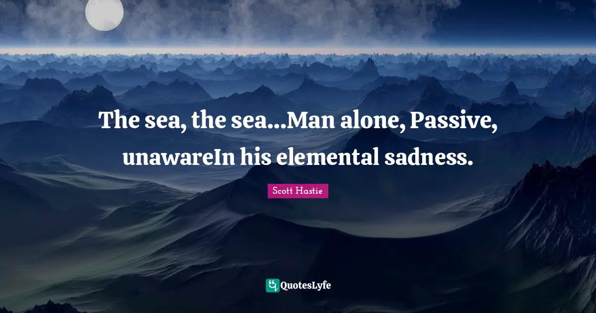 Unaware Quotes: "The sea, the sea…Man alone, Passive, unawareIn his elemental sadness."