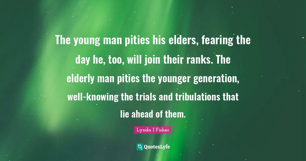 The young man pities his elders, fearing the day he, too, will join their ranks. The elderly man pities the younger generation, well-knowing the trials and tribulations that lie ahead of them.