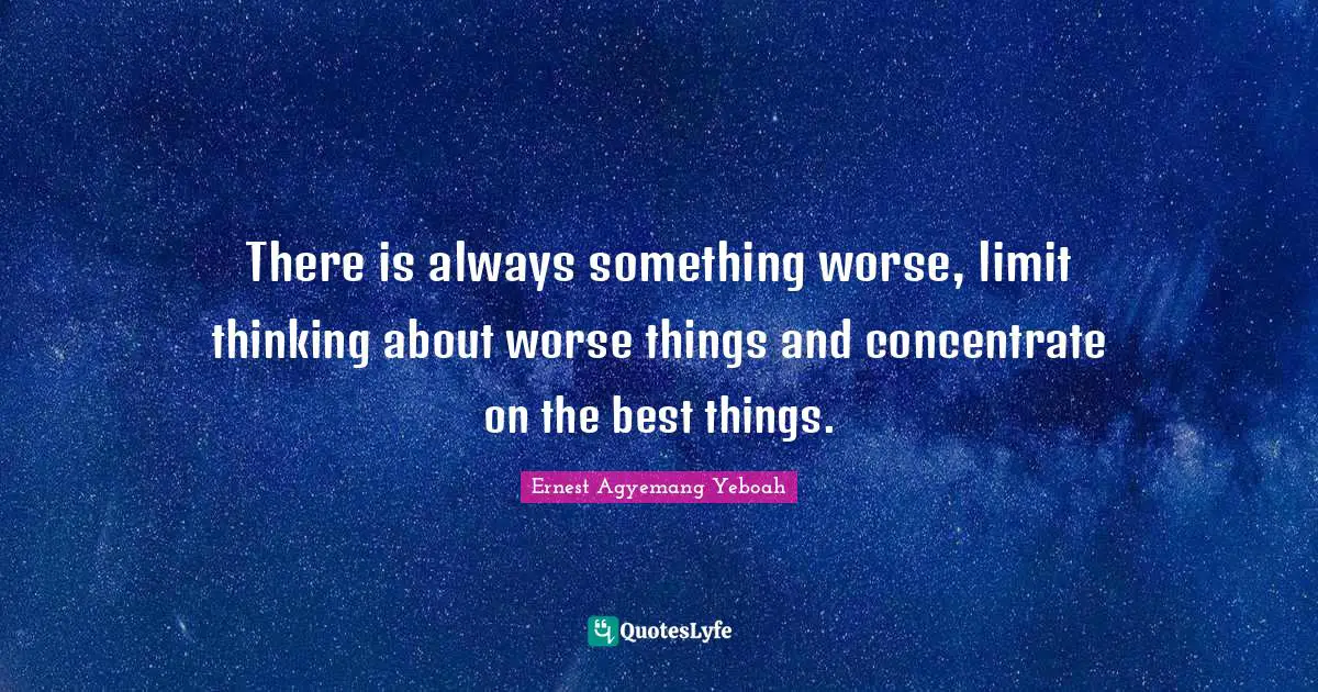 Be Happy With What You Got Quotes: "There is always something worse, limit thinking about worse things and concentrate on the best things."