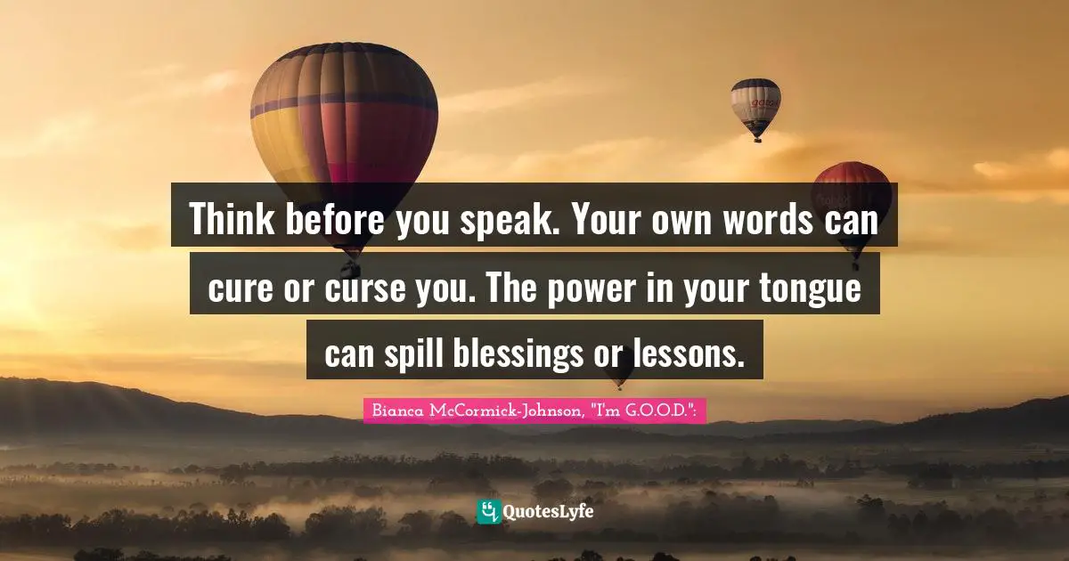 Think before you speak. Your own words can cure or curse you. The power in your tongue can spill blessings or lessons.