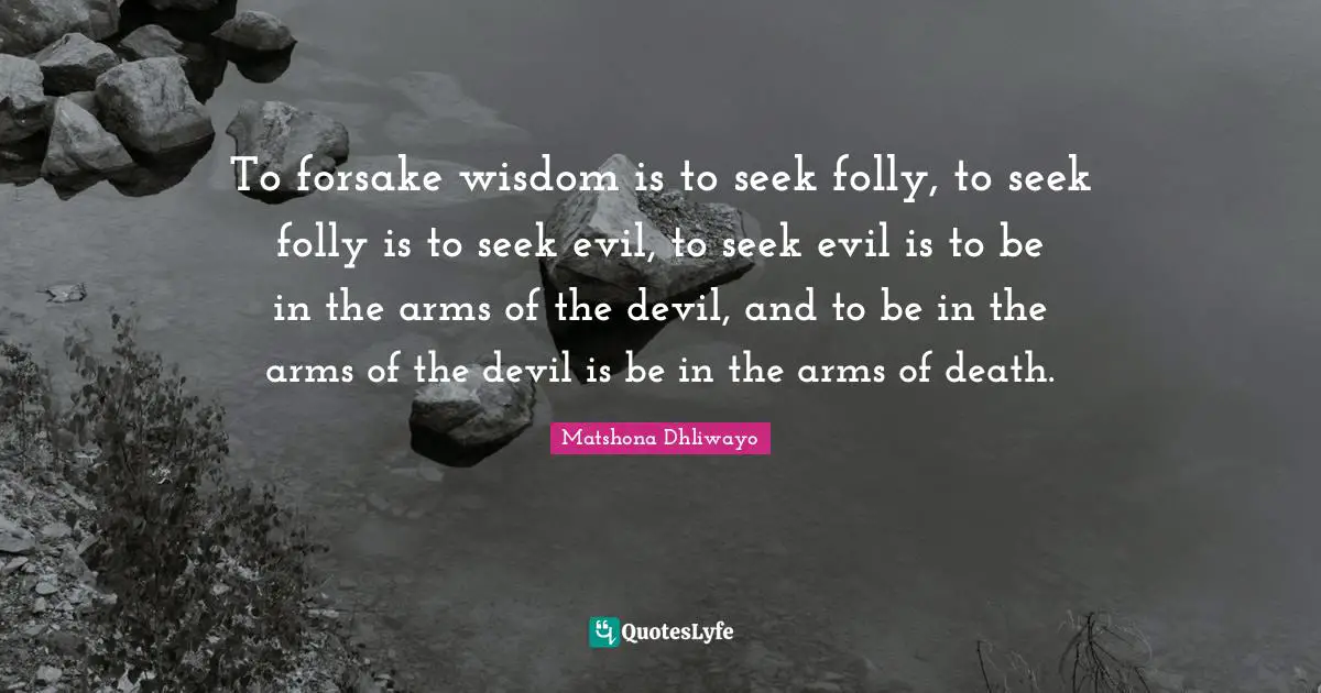 To forsake wisdom is to seek folly, to seek folly is to seek evil, to seek evil is to be in the arms of the devil, and to be in the arms of the devil is be in the arms of death.