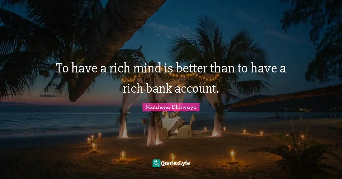 To have a rich mind is better than to have a rich bank account.