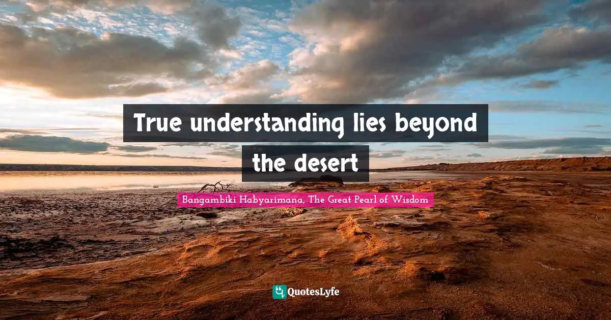 Bangambiki Habyarimana, The Great Pearl of Wisdom Quotes: True understanding lies beyond the desert