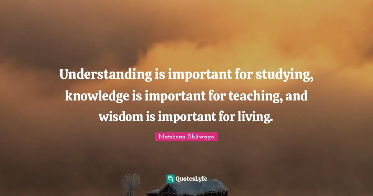 Understanding Knowledge Quotes: "Understanding is important for studying, knowledge is important for teaching, and wisdom is important for living."