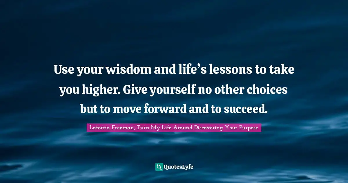 Use your wisdom and life’s lessons to take you higher. Give yourself no other choices but to move forward and to succeed.