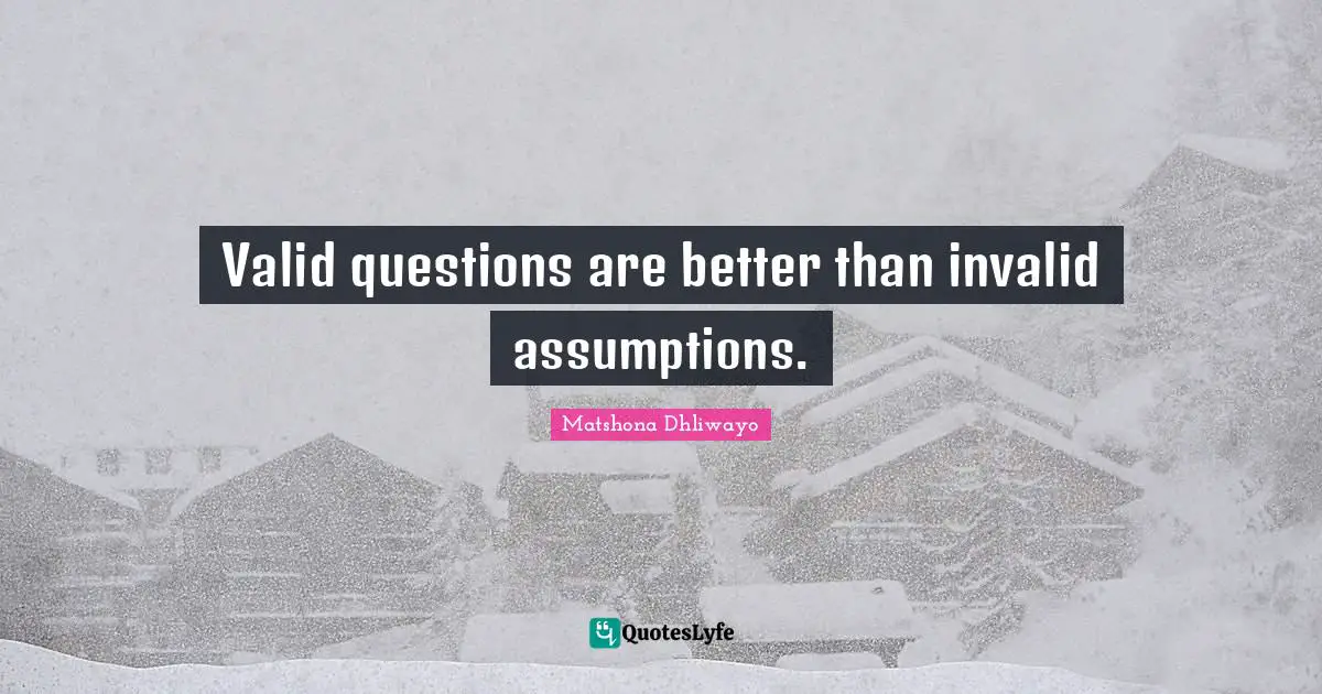 Valid questions are better than invalid assumptions.