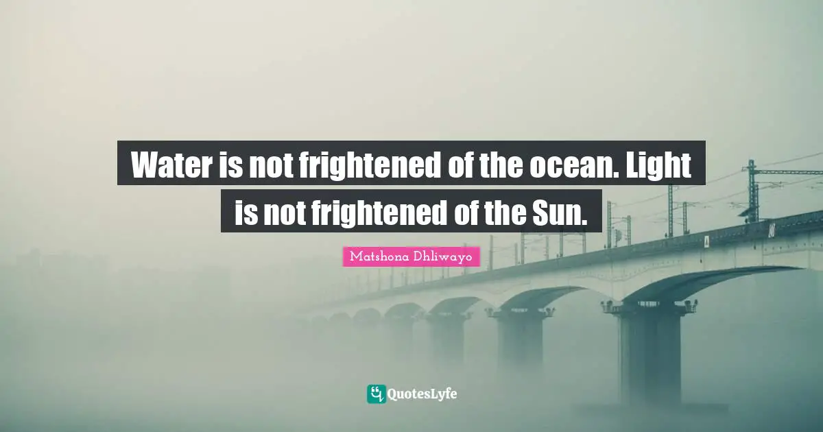 Water is not frightened of the ocean. Light is not frightened of the Sun.