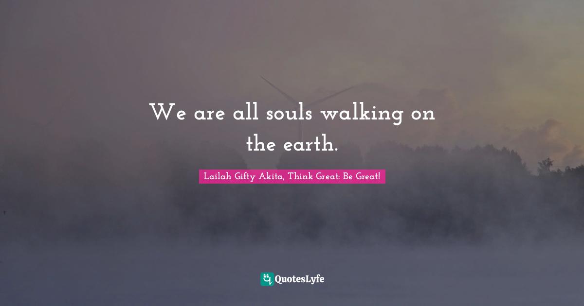 We are all souls walking on the earth.