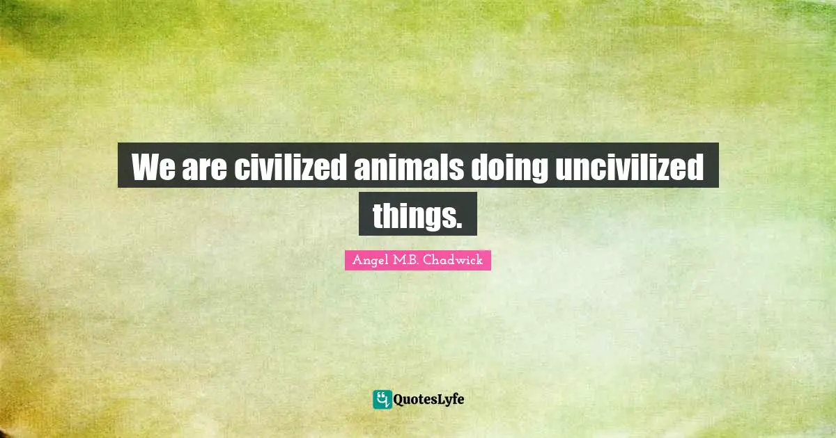 We are civilized animals doing uncivilized things.