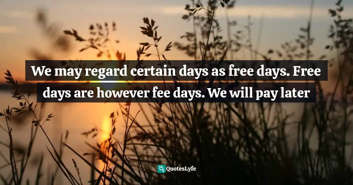 Attitude Towards Life Quotes: "We may regard certain days as free days. Free days are however fee days. We will pay later"