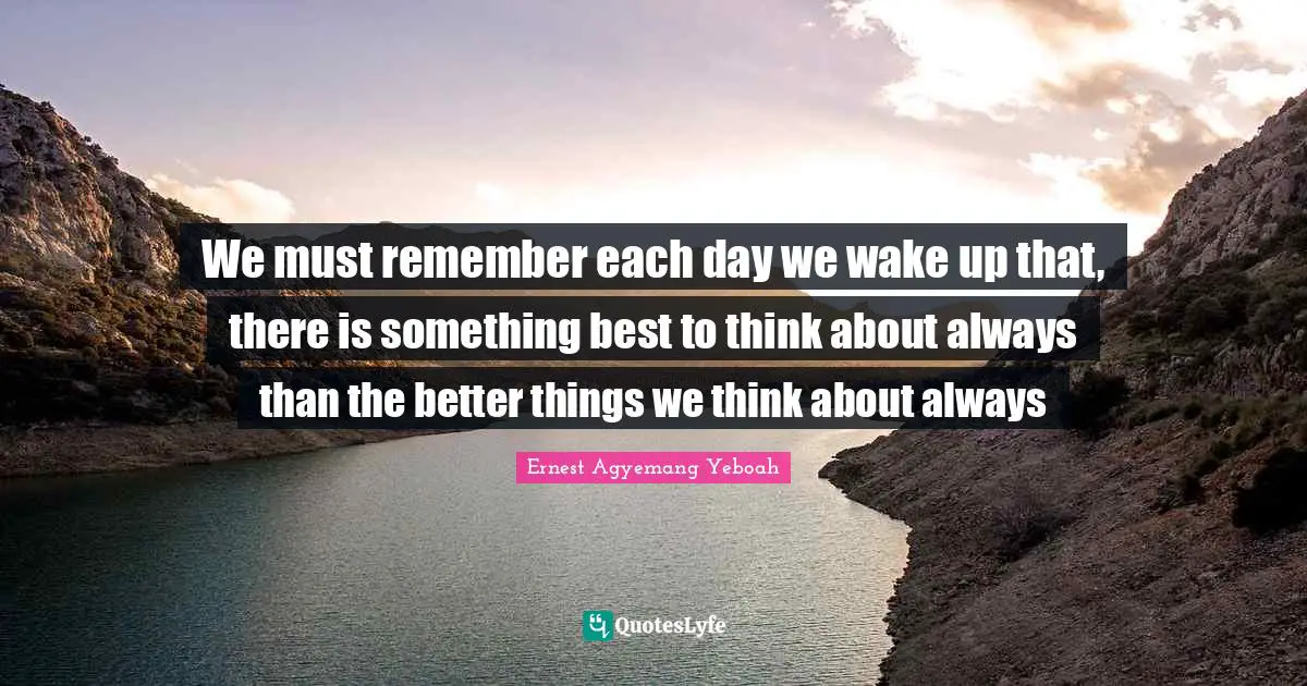 Things That Matter In Life Quotes: "We must remember each day we wake up that, there is something best to think about always than the better things we think about always"