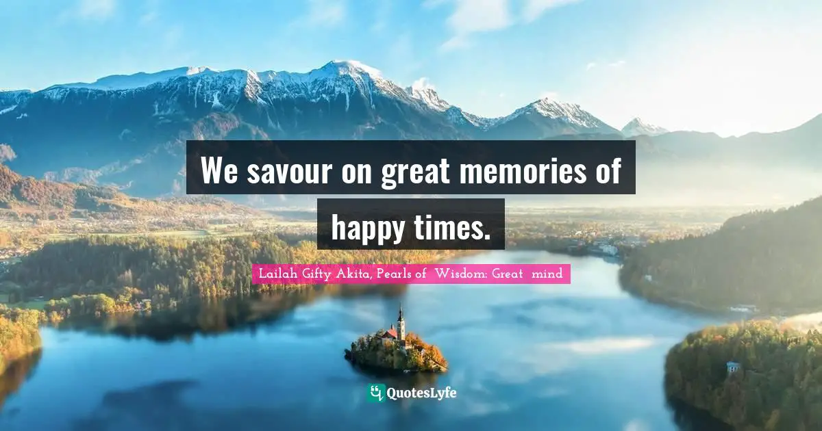Lailah Gifty Akita, Pearls of  Wisdom: Great  mind Quotes: We savour on great memories of happy times.