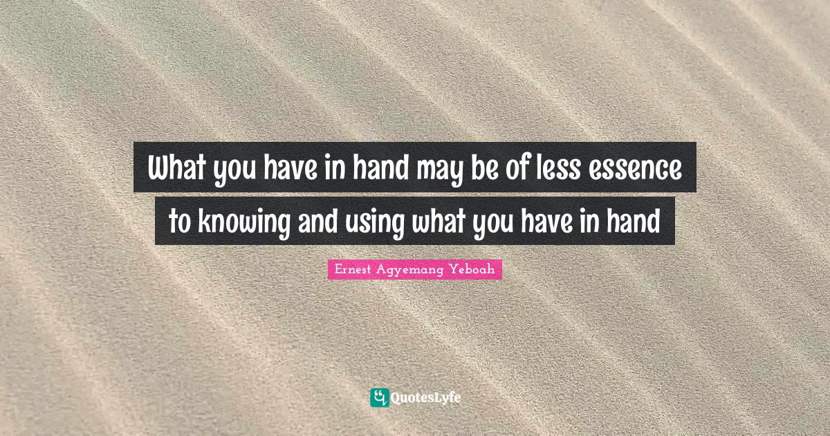 What you have in hand may be of less essence to knowing and using what you have in hand