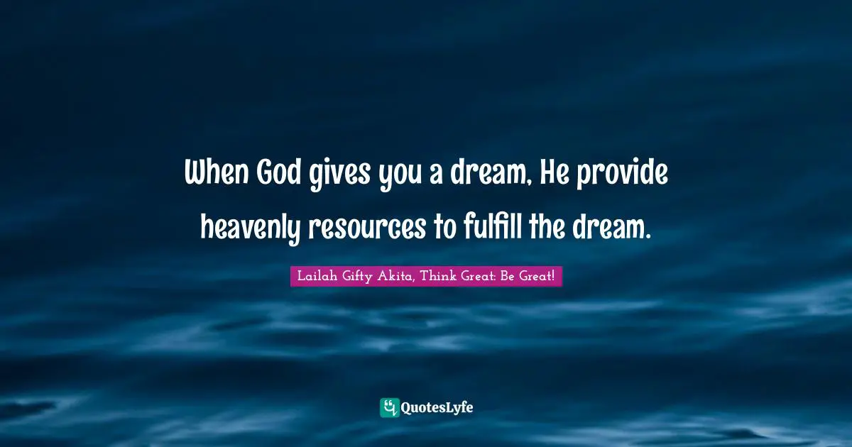 Lailah Gifty Akita, Think Great: Be Great! Quotes: When God gives you a dream, He provide heavenly resources to fulfill the dream.