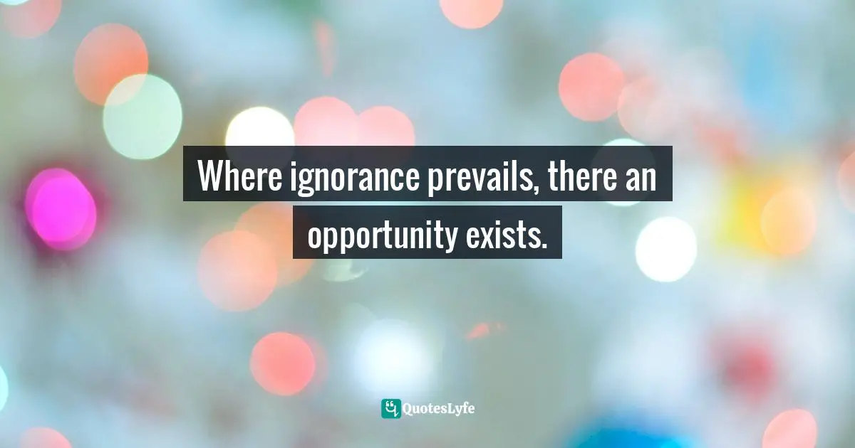 Where ignorance prevails, there an opportunity exists.