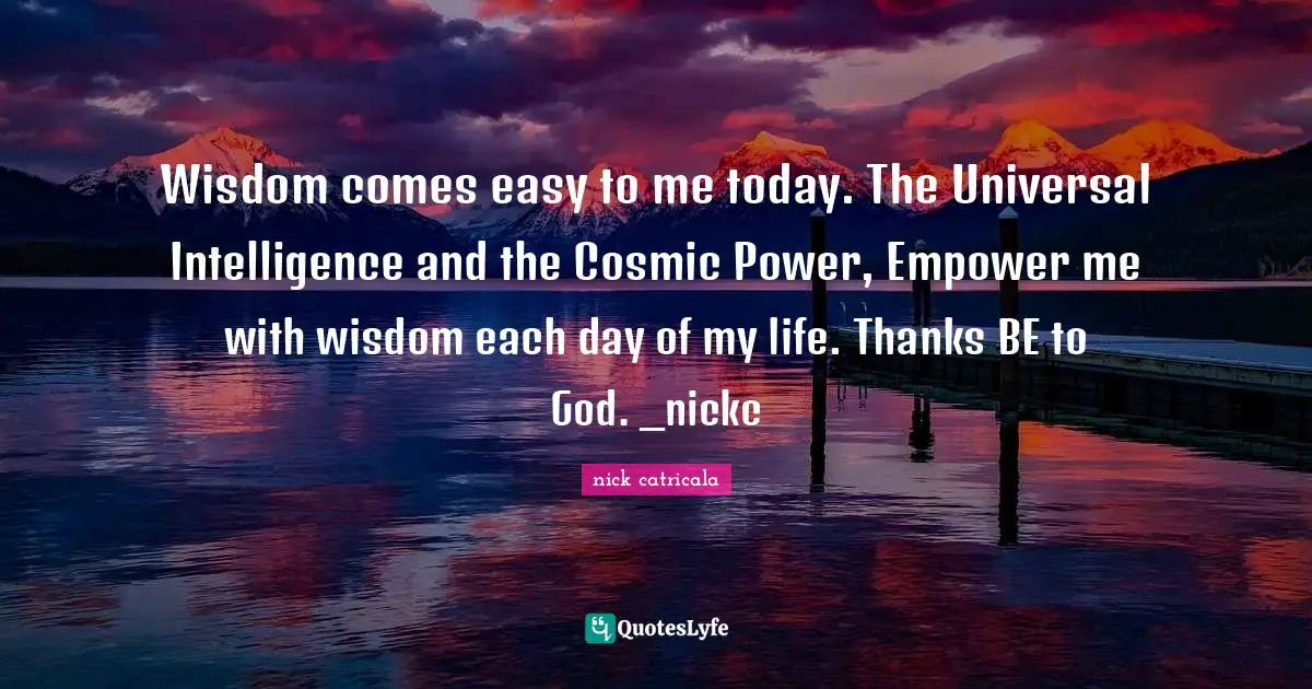 Wisdom comes easy to me today. The Universal Intelligence and the Cosmic Power, Empower me with wisdom each day of my life. Thanks BE to God. _nickc